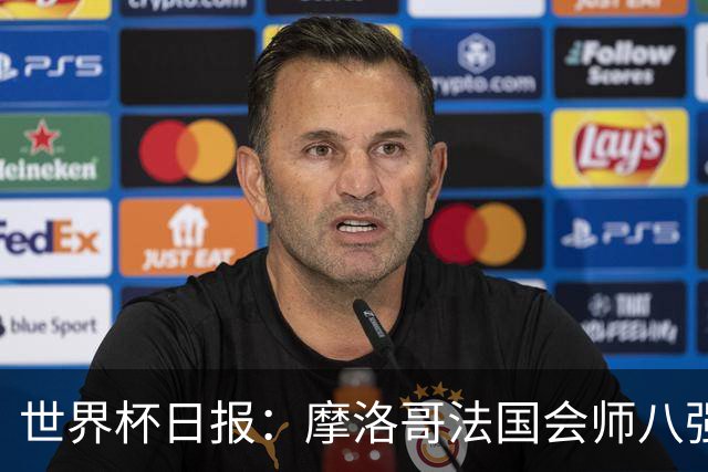 世界杯日报：摩洛哥法国会师八强 图赫尔辟谣球员使用伟哥