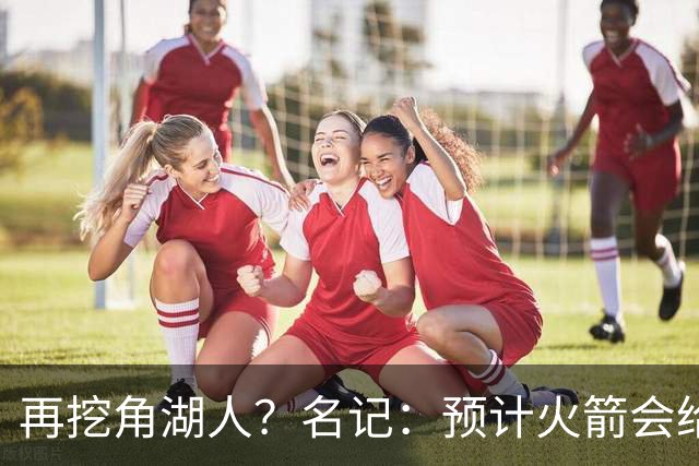 再挖角湖人？名记：预计火箭会给斯玛特开三年合同 均薪高于540万
