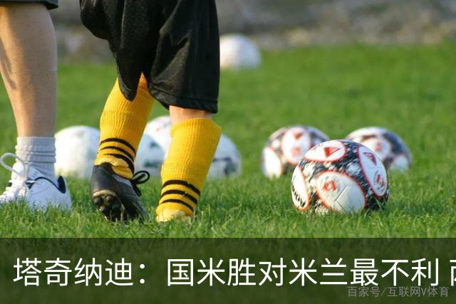 塔奇纳迪：国米胜对米兰最不利 两人将成胜负手