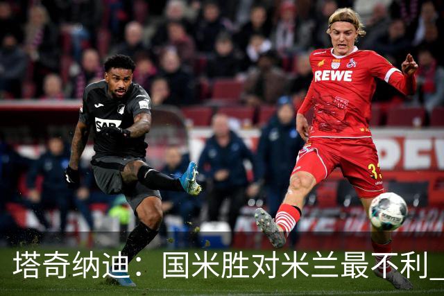 塔奇纳迪：国米胜对米兰最不利 两人将成胜负手