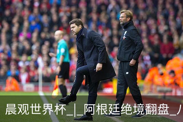 晨观世界杯 | 阿根廷绝境翻盘 八强全部产生