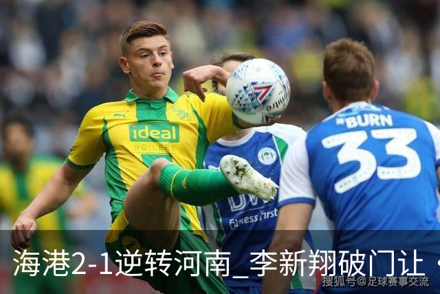海港2-1逆转河南 李新翔破门让·克劳德制胜吾米提江送礼