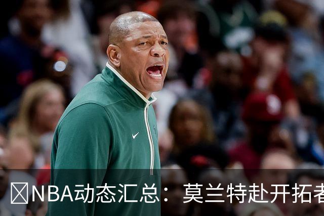 🚨NBA动态汇总：莫兰特赴开拓者 哈登商讨续约 追梦助力追詹眉
