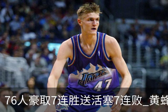 76人豪取7连胜送活塞7连败 黄蜂逆转战胜奇才